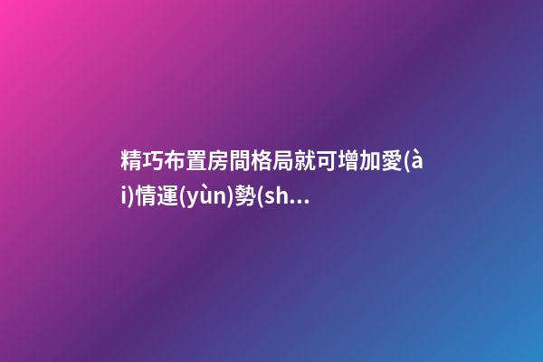 精巧布置房間格局就可增加愛(ài)情運(yùn)勢(shì)