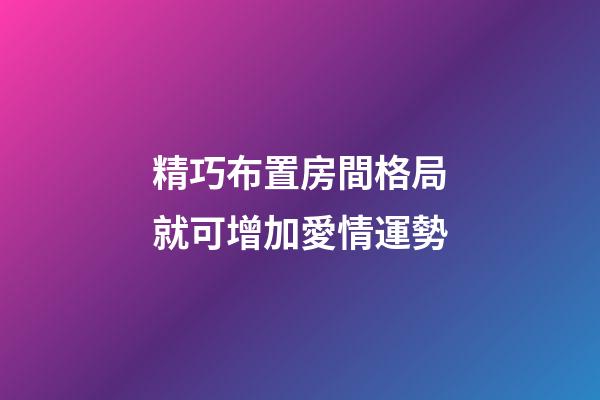 精巧布置房間格局就可增加愛情運勢