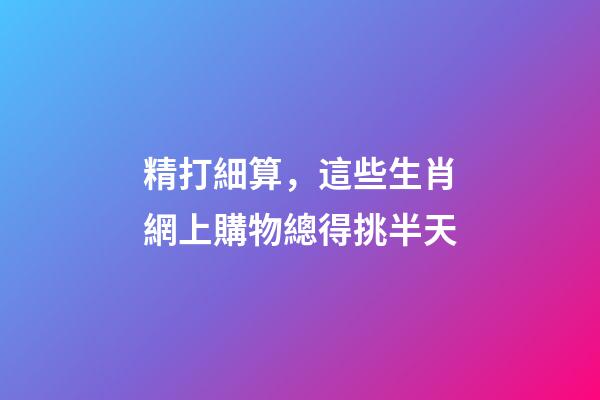 精打細算，這些生肖網上購物總得挑半天