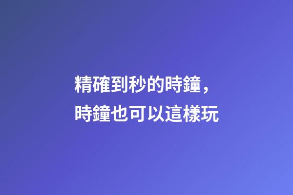精確到秒的時鐘，時鐘也可以這樣玩-第1張-觀點-玄機(jī)派
