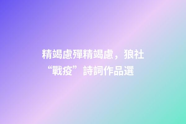 精竭慮殫精竭慮，狼社“戰疫”詩詞作品選(二)-第1張-觀點-玄機派