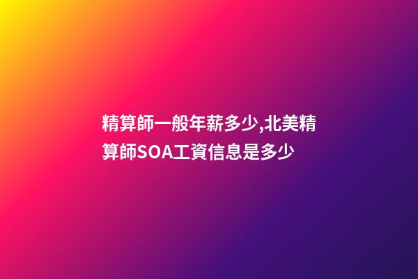 精算師一般年薪多少,北美精算師SOA工資信息是多少-第1張-觀點-玄機派