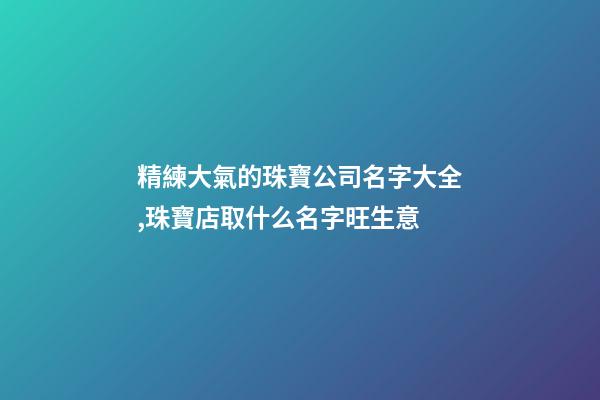 精練大氣的珠寶公司名字大全,珠寶店取什么名字旺生意-第1張-公司起名-玄機派