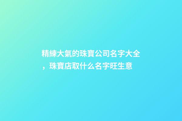 精練大氣的珠寶公司名字大全，珠寶店取什么名字旺生意-第1張-公司起名-玄機派