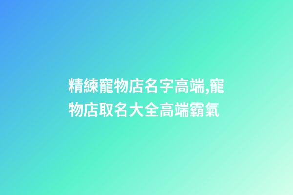 精練寵物店名字高端,寵物店取名大全高端霸氣-第1張-店鋪起名-玄機派