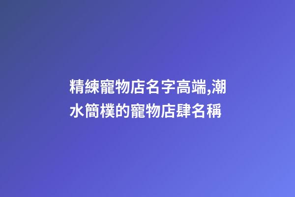 精練寵物店名字高端,潮水簡樸的寵物店肆名稱-第1張-店鋪起名-玄機派