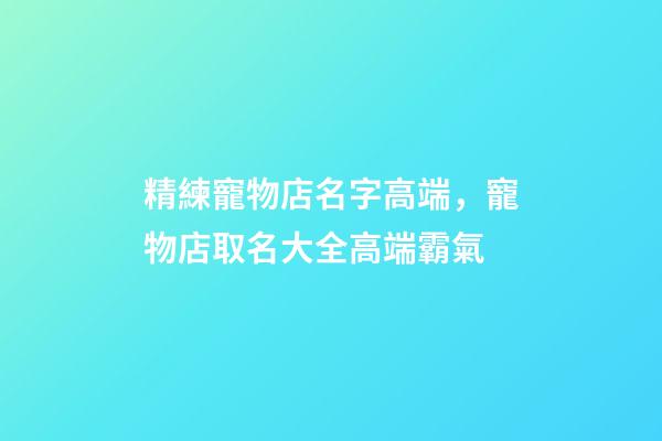 精練寵物店名字高端，寵物店取名大全高端霸氣