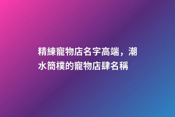 精練寵物店名字高端，潮水簡樸的寵物店肆名稱-第1張-店鋪起名-玄機派