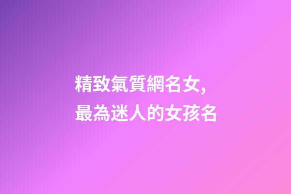 精致氣質網名女,最為迷人的女孩名-第1張-觀點-玄機派