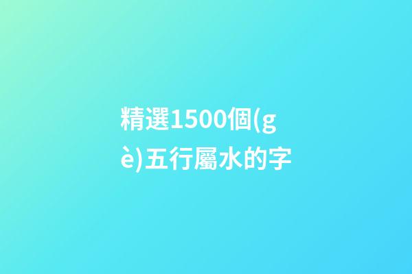 精選1500個(gè)五行屬水的字