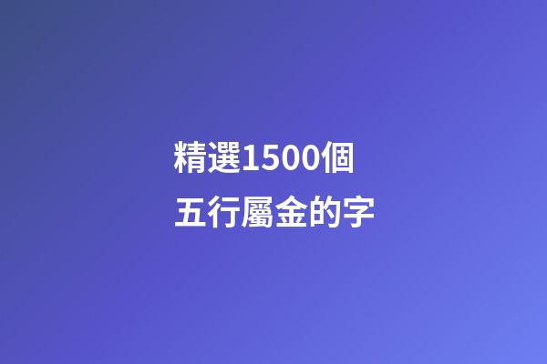 精選1500個五行屬金的字