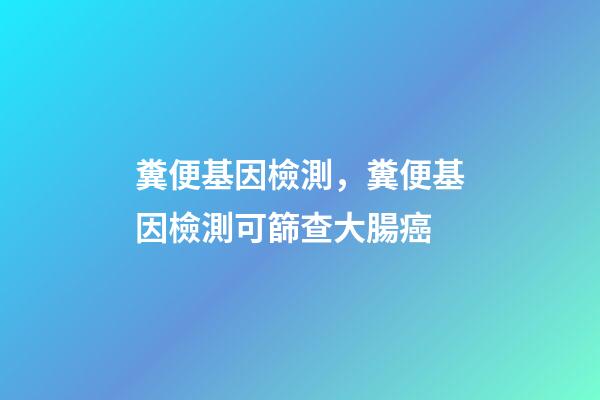 糞便基因檢測，糞便基因檢測可篩查大腸癌-第1張-觀點-玄機派
