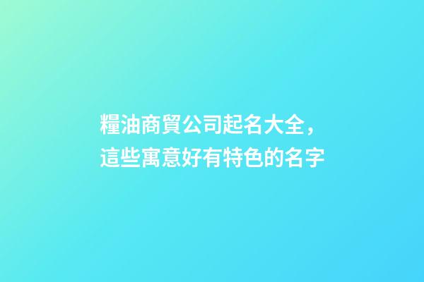 糧油商貿公司起名大全，這些寓意好有特色的名字