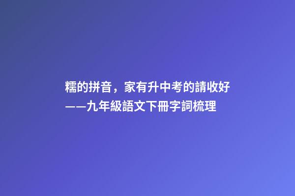 糯的拼音，家有升中考的請收好——九年級語文下冊字詞梳理-第1張-觀點-玄機派