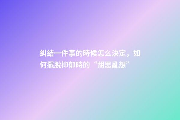 糾結一件事的時候怎么決定，如何擺脫抑郁時的“胡思亂想”