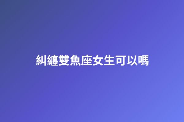 糾纏雙魚座女生可以嗎-第1張-星座運勢-玄機派