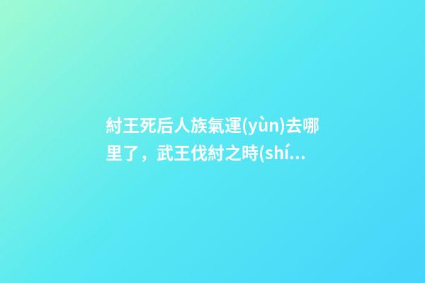 紂王死后人族氣運(yùn)去哪里了，武王伐紂之時(shí)-第1張-觀點(diǎn)-玄機(jī)派