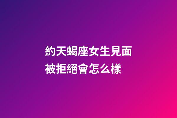 約天蝎座女生見面被拒絕會怎么樣-第1張-星座運勢-玄機派