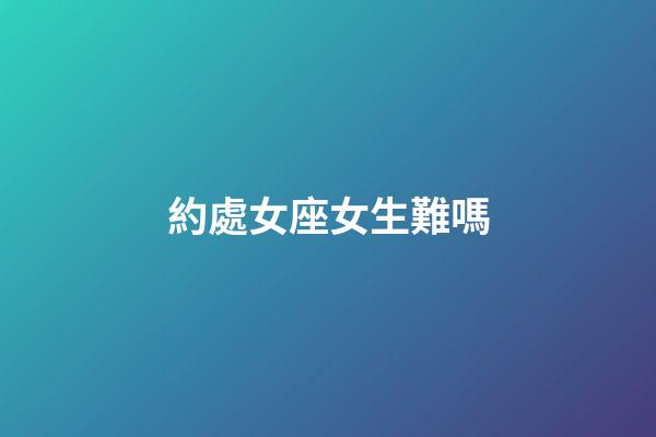 約處女座女生難嗎-第1張-星座運勢-玄機派