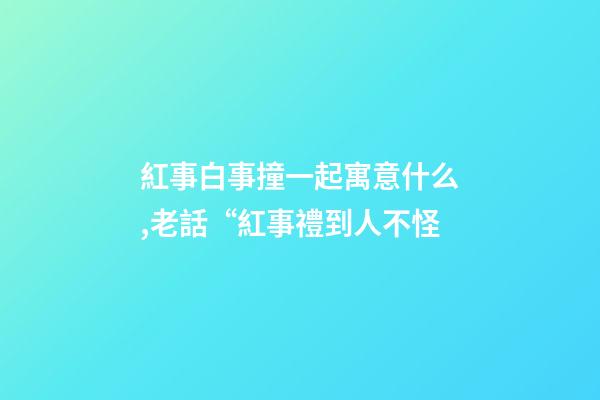 紅事白事撞一起寓意什么,老話“紅事禮到人不怪-第1張-觀點-玄機(jī)派