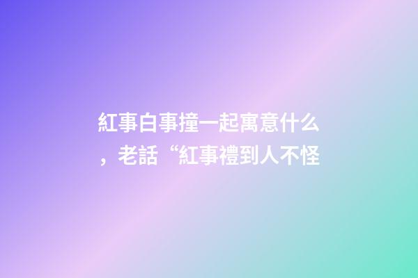 紅事白事撞一起寓意什么，老話“紅事禮到人不怪-第1張-觀點-玄機(jī)派