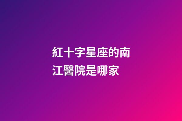 紅十字星座的南江醫院是哪家-第1張-星座運勢-玄機派