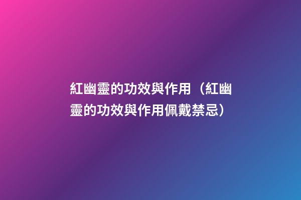 紅幽靈的功效與作用（紅幽靈的功效與作用佩戴禁忌）