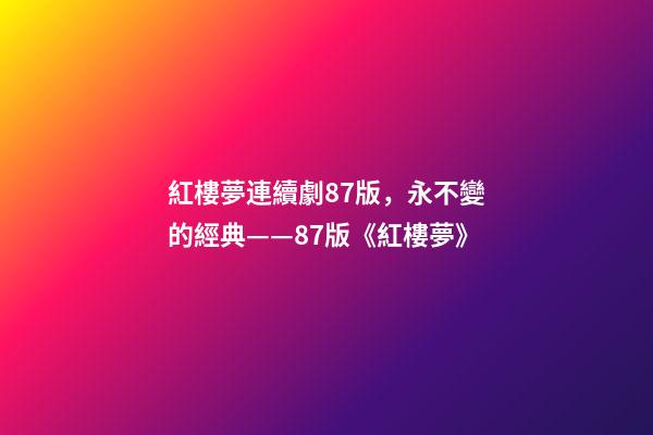 紅樓夢連續劇87版，永不變的經典——87版《紅樓夢》-第1張-觀點-玄機派