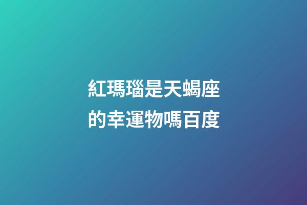 紅瑪瑙是天蝎座的幸運物嗎百度-第1張-星座運勢-玄機派