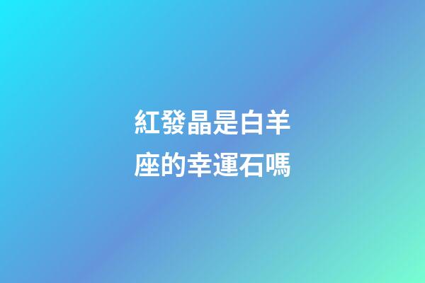 紅發晶是白羊座的幸運石嗎
