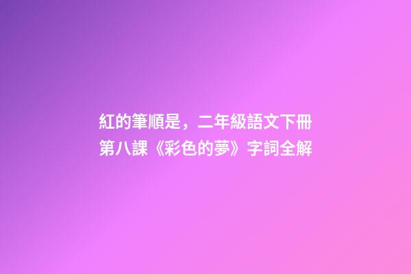 紅的筆順是，二年級語文下冊第八課《彩色的夢》字詞全解-第1張-觀點-玄機派
