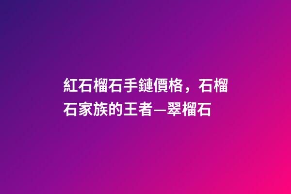 紅石榴石手鏈價格，石榴石家族的王者—翠榴石-第1張-觀點-玄機派
