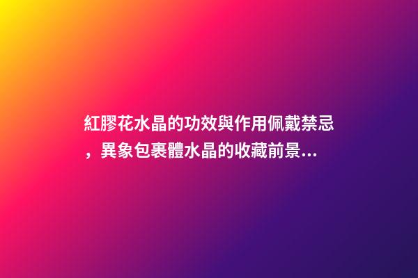 紅膠花水晶的功效與作用佩戴禁忌，異象包裹體水晶的收藏前景與選擇-第1張-觀點-玄機派