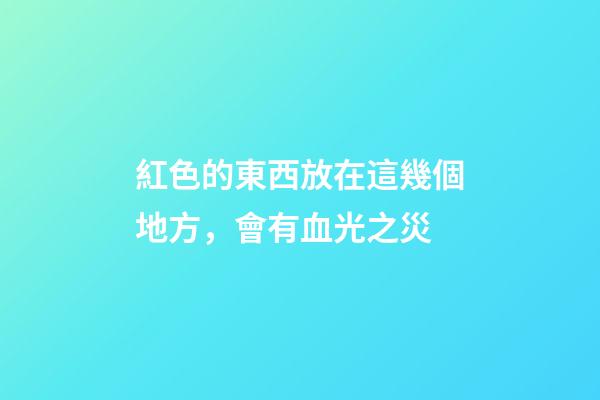 紅色的東西放在這幾個地方，會有血光之災