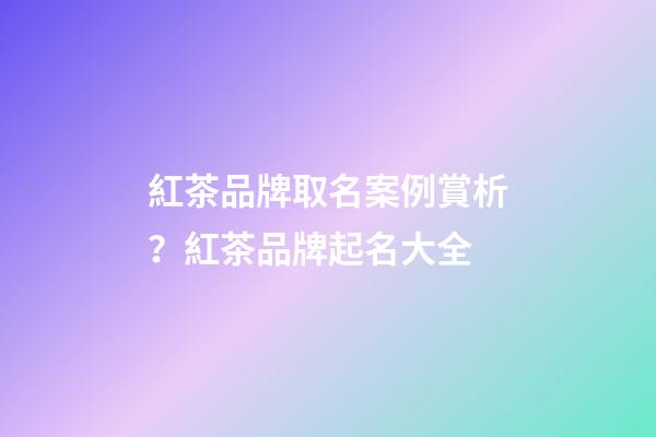 紅茶品牌取名案例賞析？紅茶品牌起名大全-第1張-商標起名-玄機派