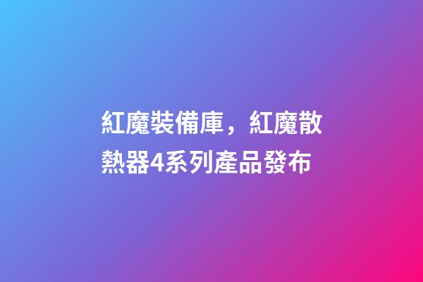 紅魔裝備庫，紅魔散熱器4系列產品發布-第1張-觀點-玄機派