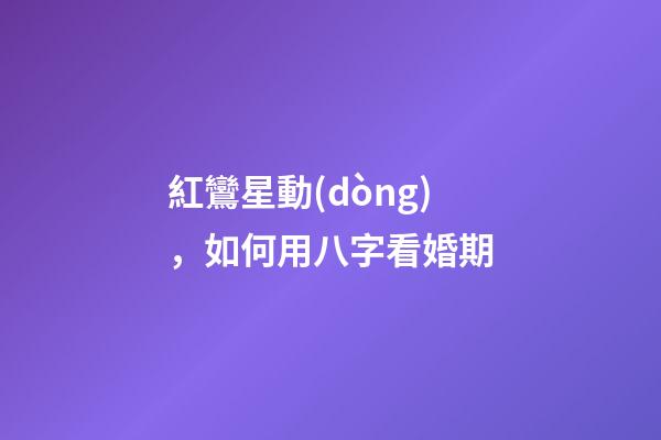 紅鸞星動(dòng)，如何用八字看婚期