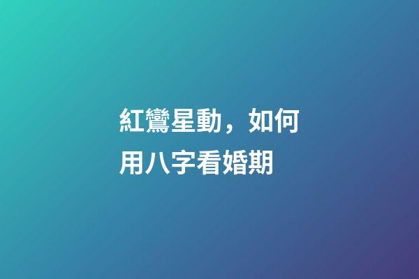 紅鸞星動，如何用八字看婚期
