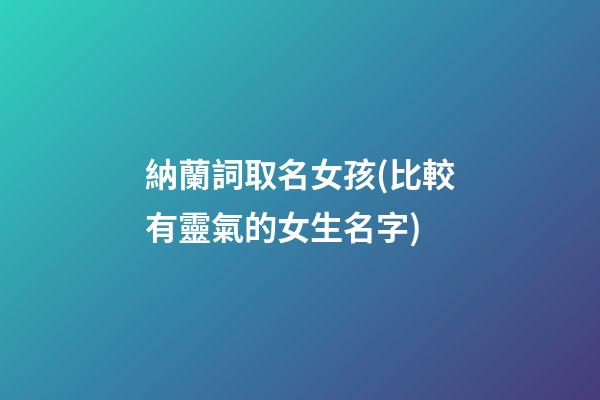 納蘭詞取名女孩(比較有靈氣的女生名字)