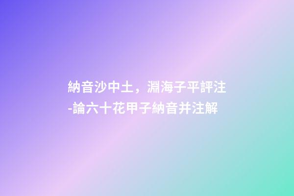 納音沙中土，淵海子平評注-論六十花甲子納音并注解