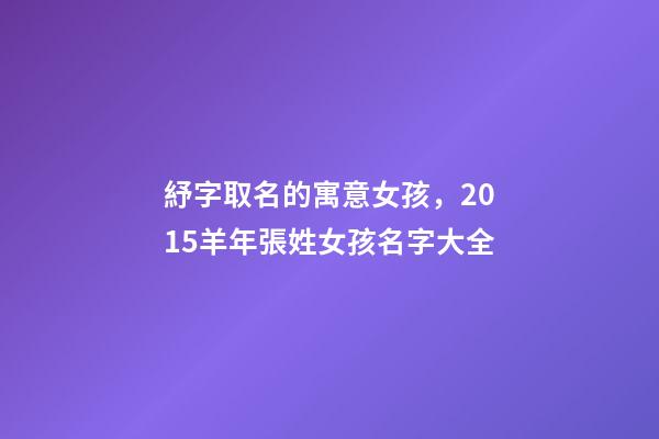 紓字取名的寓意女孩，2015羊年張姓女孩名字大全-第1張-觀點(diǎn)-玄機(jī)派