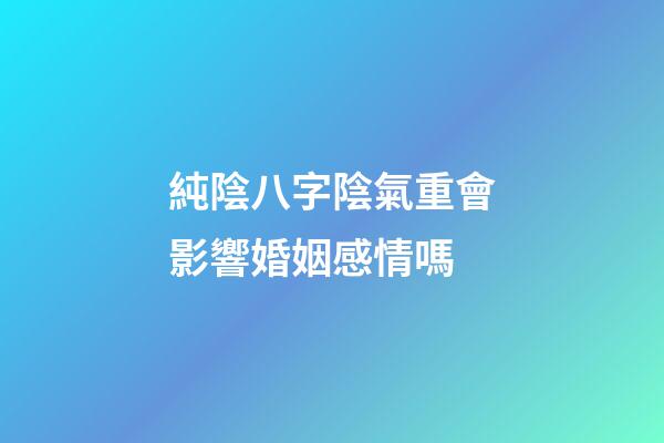 純陰八字陰氣重會影響婚姻感情嗎