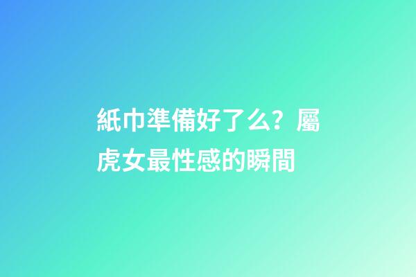 紙巾準備好了么？屬虎女最性感的瞬間