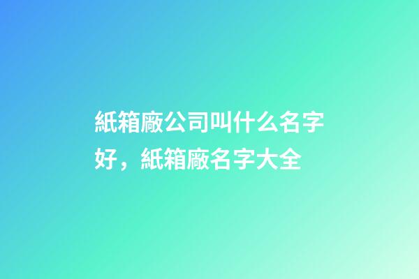 紙箱廠公司叫什么名字好，紙箱廠名字大全-第1張-公司起名-玄機派