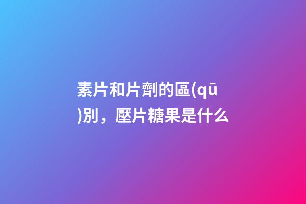 素片和片劑的區(qū)別，壓片糖果是什么-第1張-觀點-玄機派