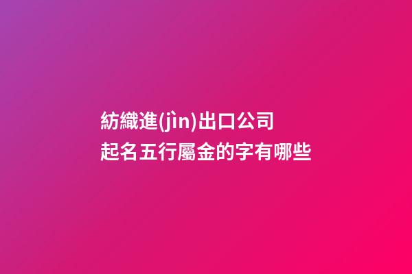 紡織進(jìn)出口公司起名五行屬金的字有哪些-第1張-公司起名-玄機(jī)派