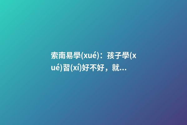 索南易學(xué)：孩子學(xué)習(xí)好不好，就看家里怎么布置了！