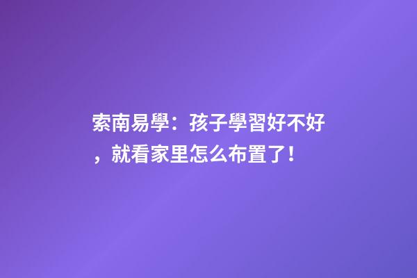 索南易學：孩子學習好不好，就看家里怎么布置了！