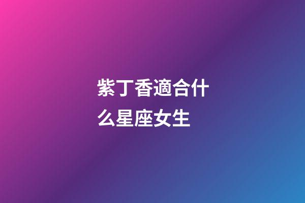 紫丁香適合什么星座女生-第1張-星座運(yùn)勢(shì)-玄機(jī)派