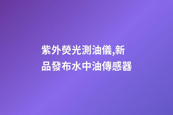 紫外熒光測油儀,新品發布水中油傳感器-第1張-觀點-玄機派